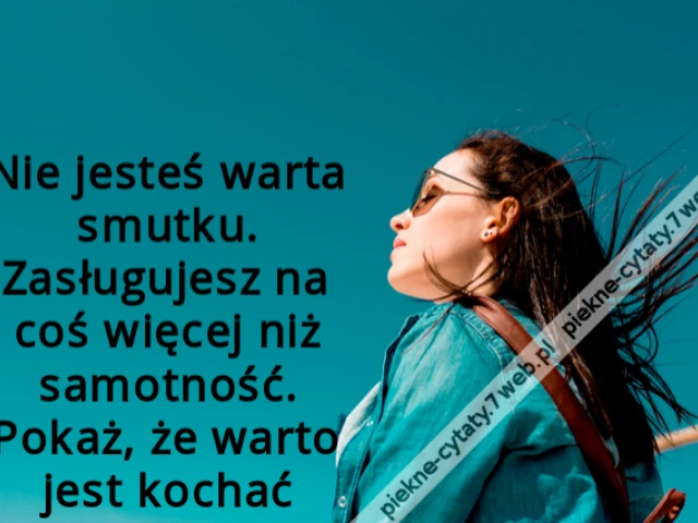 Nie jesteś warta smutku. Zasługujesz na coś więcej niż samotność. Pokaż, że warto jest kochać