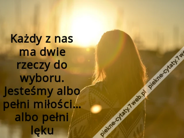 Każdy z nas ma dwie rzeczy do wyboru. Jesteśmy albo pełni miłości… albo pełni lęku