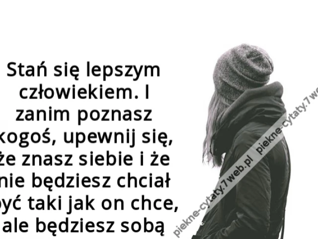 Stań się lepszym człowiekiem. I zanim poznasz kogoś, upewnij się, że znasz siebie i że nie będziesz chciał być taki jak on chce, ale będziesz sobą