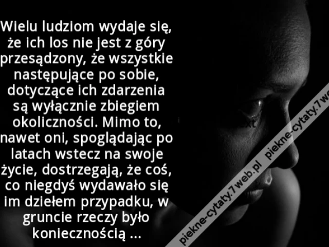 Wielu ludziom wydaje się, że ich los nie jest z góry przesądzony, że wszystkie następujące po sobie, dotyczące ich zdarzenia są wyłącznie zbiegiem okoliczności. Mimo to, nawet oni, spoglądając po latach wstecz na swoje życie, dostrzegają, że coś, co niegd