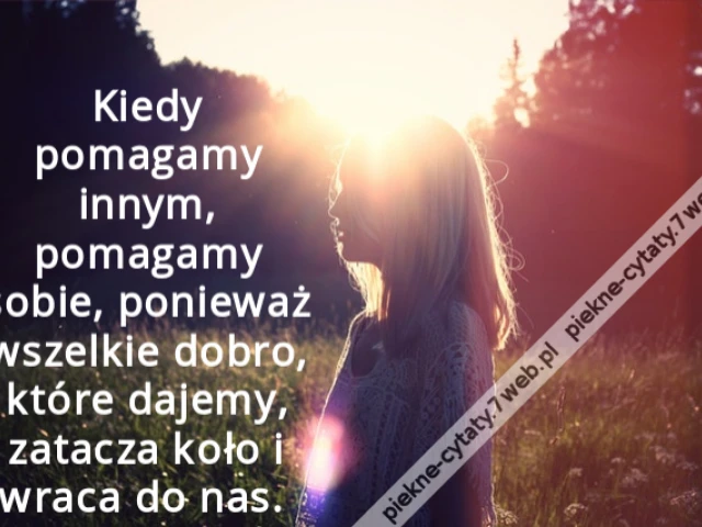 Kiedy pomagamy innym, pomagamy sobie, ponieważ wszelkie dobro, które dajemy, zatacza koło i wraca do nas.