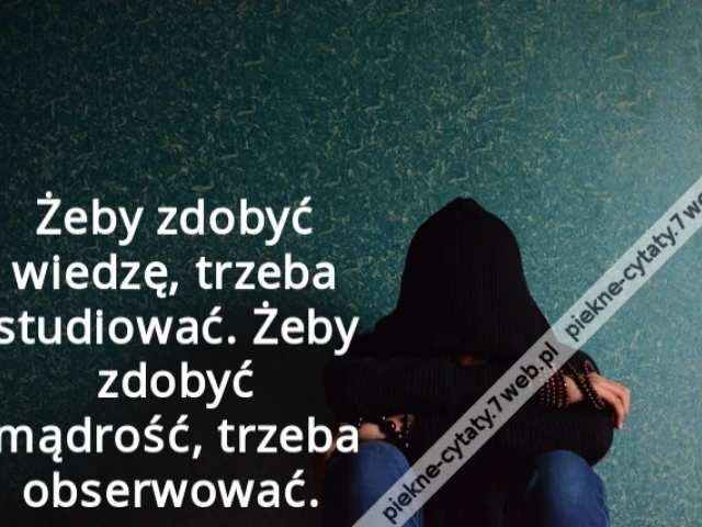 Żeby zdobyć wiedzę, trzeba studiować. Żeby zdobyć mądrość, trzeba obserwować.