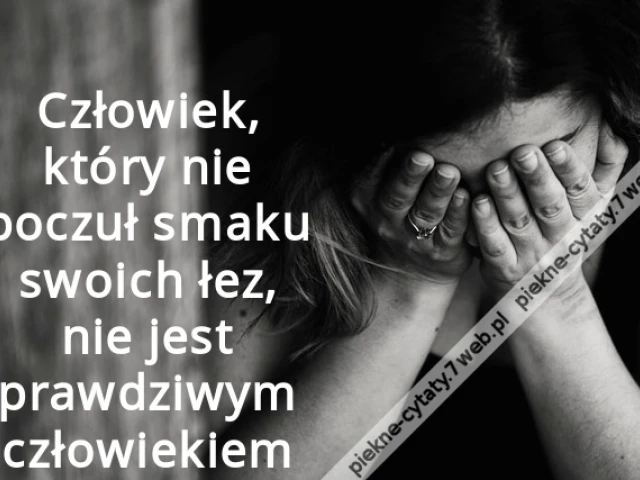 Człowiek, który nie poczuł smaku swoich łez, nie jest prawdziwym człowiekiem
