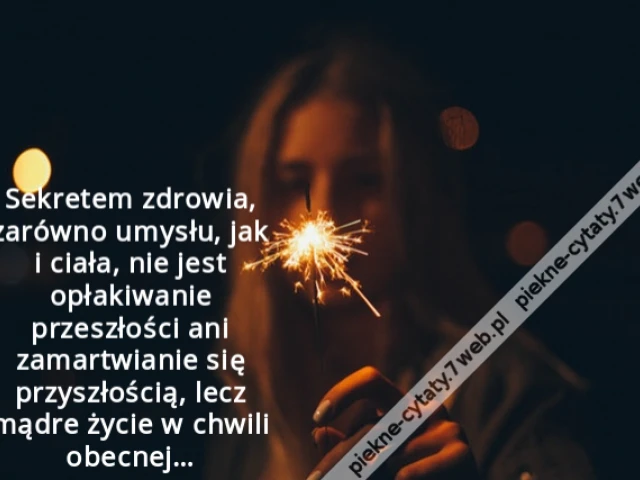 Sekretem zdrowia, zarówno umysłu, jak i ciała, nie jest opłakiwanie przeszłości ani zamartwianie się przyszłością, lecz mądre życie w chwili obecnej…