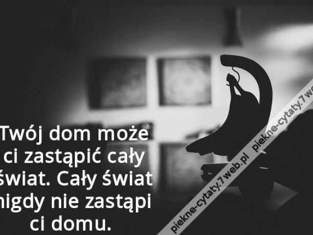 Twój dom może ci zastąpić cały świat. Cały świat nigdy nie zastąpi ci domu.