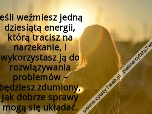 Jeśli weźmiesz jedną dziesiątą energii, którą tracisz na narzekanie, i wykorzystasz ją do rozwiązywania problemów – będziesz zdumiony, jak dobrze sprawy mogą się układać.