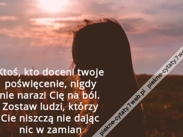 Ktoś, kto doceni twoje poświęcenie, nigdy nie narazi Cię na ból. Zostaw ludzi, którzy Cie niszczą nie dając nic w zamian