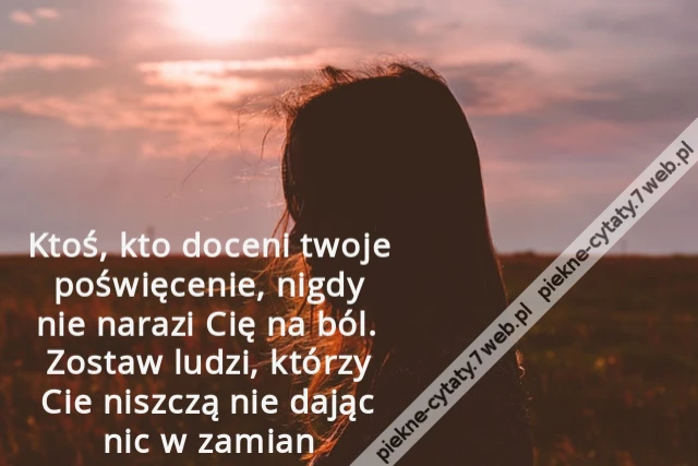 Ktoś, kto doceni twoje poświęcenie, nigdy nie narazi Cię na ból. Zostaw ludzi, którzy Cie niszczą nie dając nic w zamian