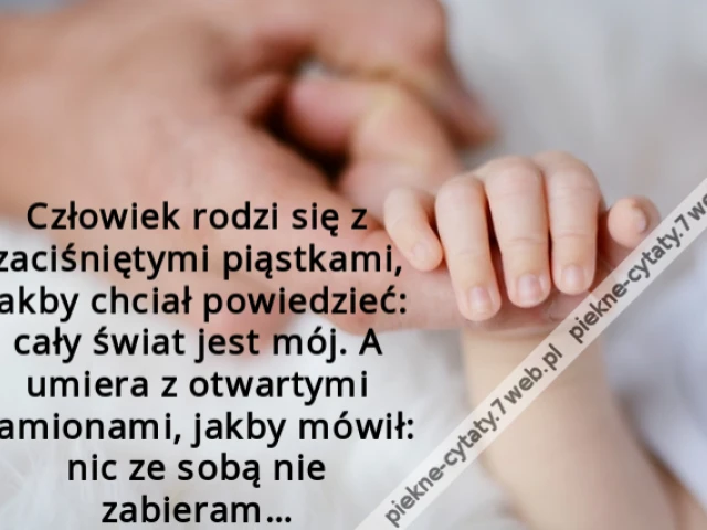 Człowiek rodzi się z zaciśniętymi piąstkami, jakby chciał powiedzieć: cały świat jest mój. A umiera z otwartymi ramionami, jakby mówił: nic ze sobą nie zabieram…