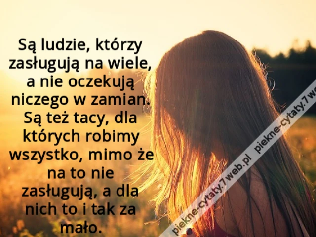 Są ludzie, którzy zasługują na wiele, a nie oczekują niczego w zamian. Są też tacy, dla których robimy wszystko, mimo że na to nie zasługują, a dla nich to i tak za mało.