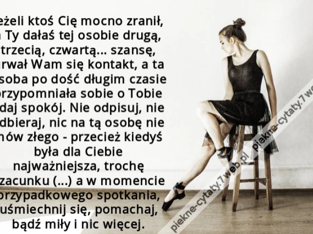 Jeżeli ktoś Cię mocno zranił, a Ty dałaś tej osobie drugą, trzecią, czwartą... szansę, urwał Wam się kontakt, a ta osoba po dość długim czasie przypomniała sobie o Tobie - daj spokój. Nie odpisuj, nie odbieraj, nic na tą osobę nie mów złego - przecież kie