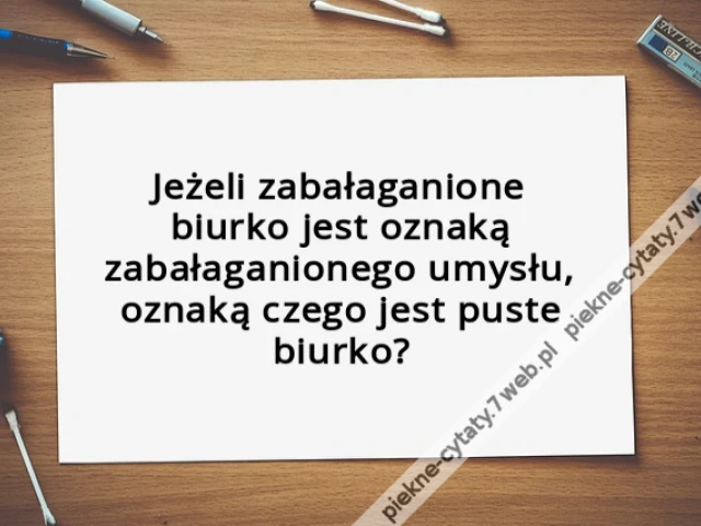 Jeżeli zabałaganione biurko jest oznaką zabałaganionego umysłu, oznaką czego jest puste biurko?