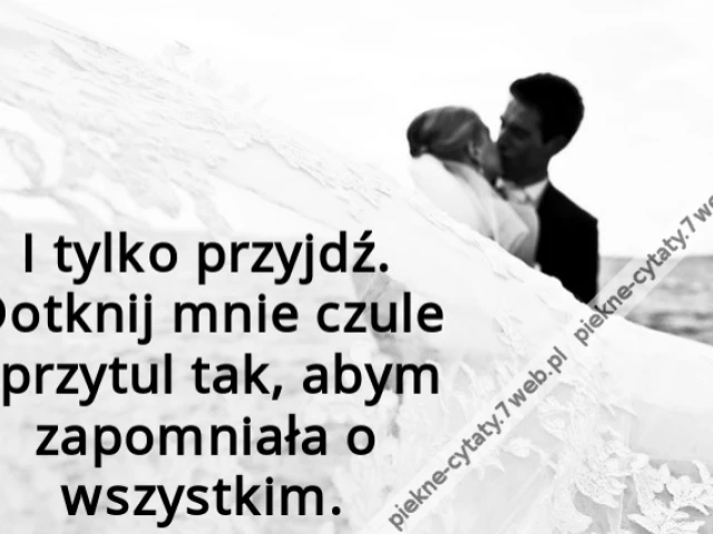 I tylko przyjdź. Dotknij mnie czule i przytul tak, abym zapomniała o wszystkim.