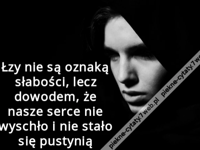 Łzy nie są oznaką słabości, lecz dowodem, że nasze serce nie wyschło i nie stało się pustynią