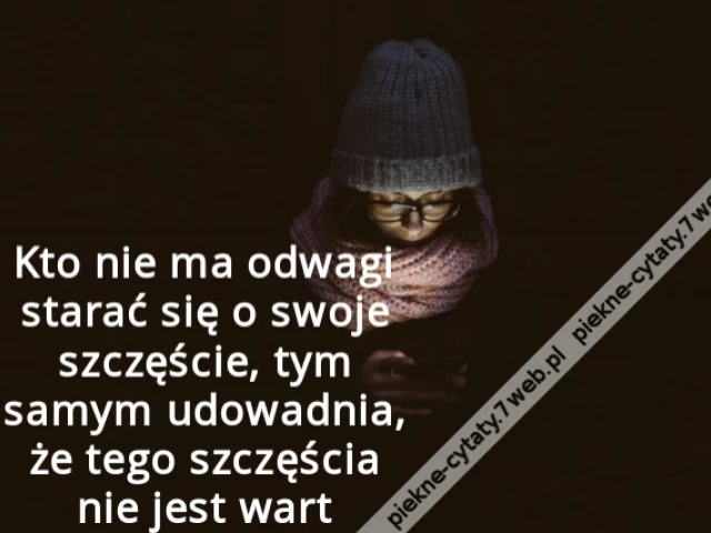Kto nie ma odwagi starać się o swoje szczęście, tym samym udowadnia, że tego szczęścia nie jest wart