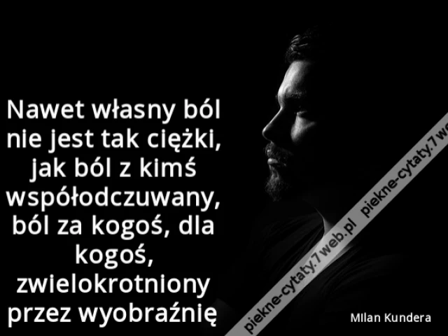 Nawet własny ból nie jest tak ciężki, jak ból z kimś współodczuwany, ból za kogoś, dla kogoś, zwielokrotniony przez wyobraźnię