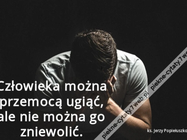 Człowieka można przemocą ugiąć, ale nie można go zniewolić.