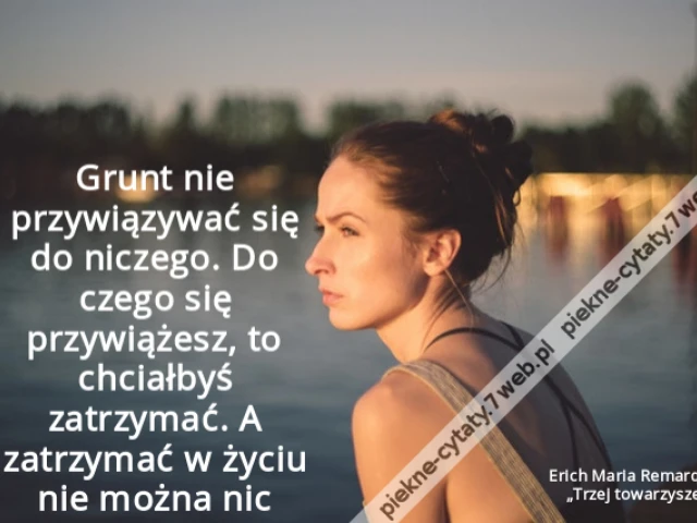 Grunt nie przywiązywać się do niczego. Do czego się przywiążesz, to chciałbyś zatrzymać. A zatrzymać w życiu nie można nic