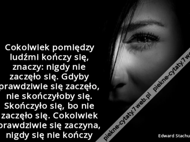 Cokolwiek pomiędzy ludźmi kończy się, znaczy: nigdy nie zaczęło się. Gdyby prawdziwie się zaczęło, nie skończyłoby się. Skończyło się, bo nie zaczęło się. Cokolwiek prawdziwie się zaczyna, nigdy się nie kończy