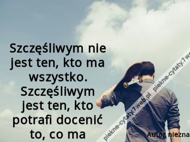 Szczęśliwym nie jest ten, kto ma wszystko. Szczęśliwym jest ten, kto potrafi docenić to, co ma