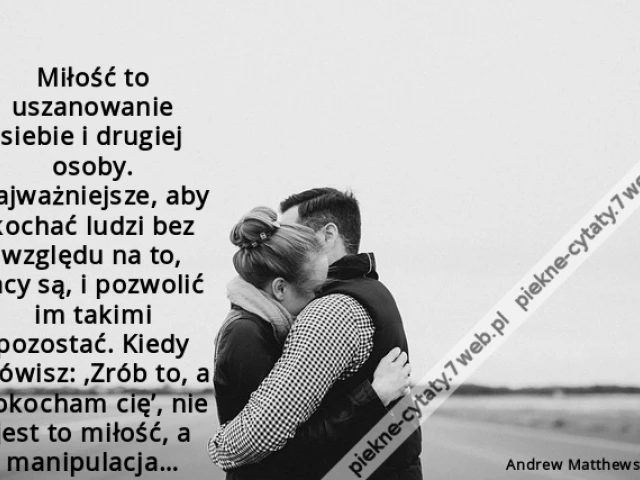 Miłość to uszanowanie siebie i drugiej osoby. Najważniejsze, aby kochać ludzi bez względu na to, jacy są, i pozwolić im takimi pozostać. Kiedy mówisz: ‚Zrób to, a pokocham cię’, nie jest to miłość, a manipulacja…