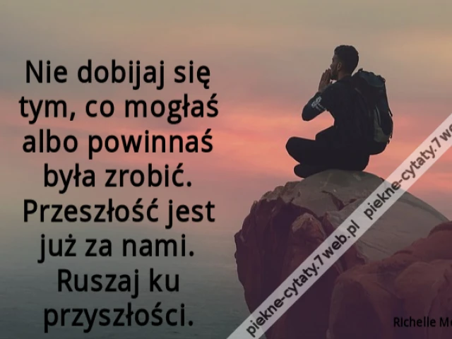 Nie dobijaj się tym, co mogłaś albo powinnaś była zrobić. Przeszłość jest już za nami. Ruszaj ku przyszłości