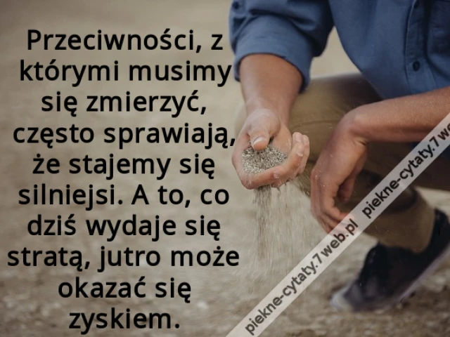 Przeciwności, z którymi musimy się zmierzyć, często sprawiają, że stajemy się silniejsi. A to, co dziś wydaje się stratą, jutro może okazać się zyskiem.