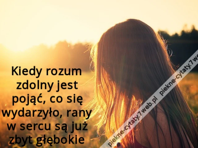Kiedy rozum zdolny jest pojąć, co się wydarzyło, rany w sercu są już zbyt głębokie