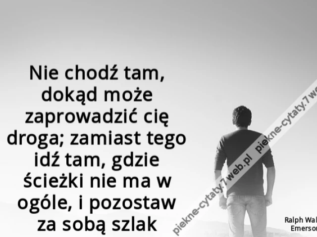 Nie chodź tam, dokąd może zaprowadzić cię droga; zamiast tego idź tam, gdzie ścieżki nie ma w ogóle, i pozostaw za sobą szlak