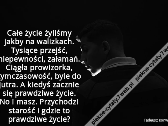Całe życie żyliśmy jakby na walizkach. Tysiące przejść, niepewności, załamań. Ciągła prowizorka, tymczasowość, byle do jutra. A kiedyś zacznie się prawdziwe życie. No i masz. Przychodzi starość i gdzie to prawdziwe życie?