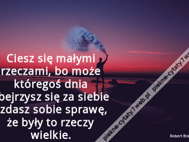 Ciesz się małymi rzeczami, bo może któregoś dnia obejrzysz się za siebie i zdasz sobie sprawę, że były to rzeczy wielkie