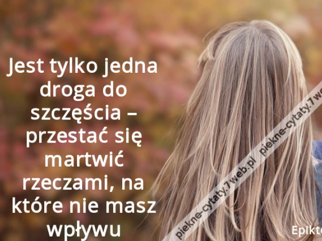 Jest tylko jedna droga do szczęścia – przestać się martwić rzeczami, na które nie masz wpływu.