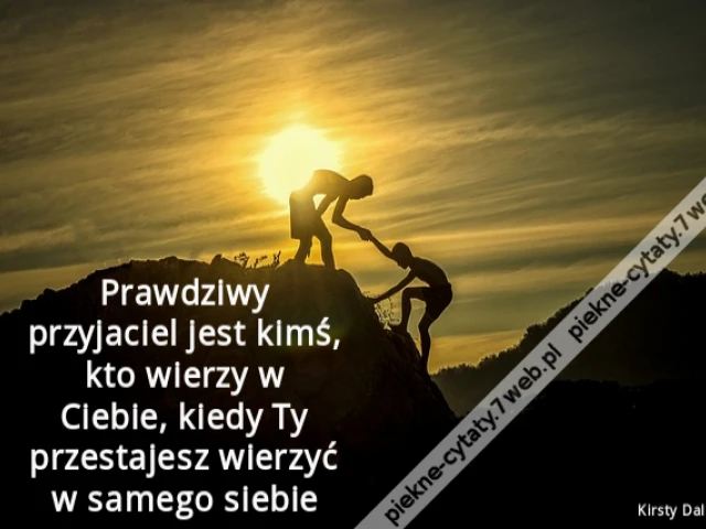 Prawdziwy przyjaciel jest kimś, kto wierzy w Ciebie, kiedy Ty przestajesz wierzyć w samego siebie
