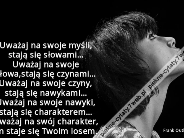 Uważaj na swoje myśli, stają się słowami… Uważaj na swoje słowa,stają się czynami… Uważaj na swoje czyny, stają się nawykami… Uważaj na swoje nawyki, stają się charakterem… Uważaj na swój charakter, on staje się Twoim losem.