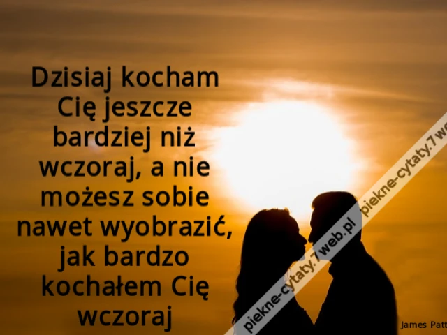Dzisiaj kocham Cię jeszcze bardziej niż wczoraj, a nie możesz sobie nawet wyobrazić, jak bardzo kochałem Cię wczoraj.