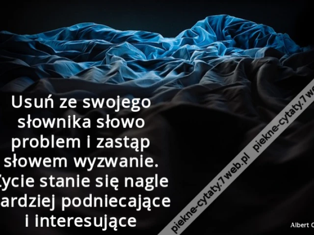 Usuń ze swojego słownika słowo problem i zastąp słowem wyzwanie. Życie stanie się nagle bardziej podniecające i interesujące