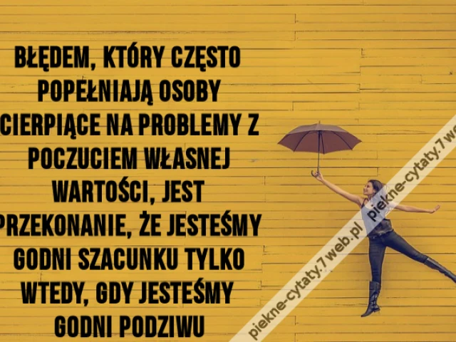 Błędem, który często popełniają osoby cierpiące na problemy z poczuciem własnej wartości, jest przekonanie, że jesteśmy godni szacunku tylko wtedy, gdy jesteśmy godni podziwu