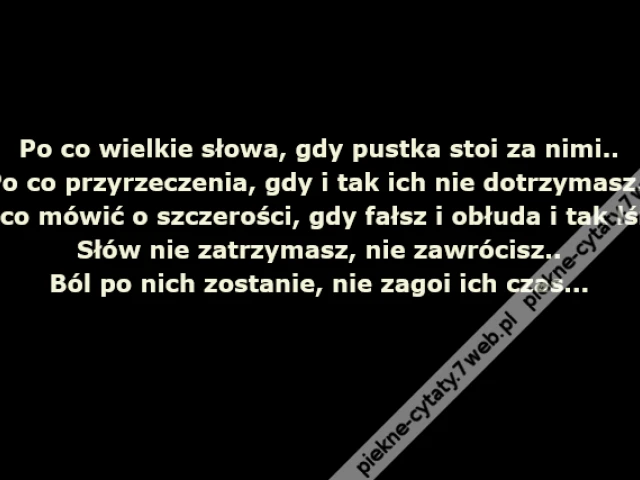 Po co wielkie słowa, gdy pustka stoi za nimi..Po co przyrzeczenia, gdy i tak ich nie dotrzymasz..Po co mówić o szczerości, gdy fałsz i obłuda i tak lśni..Słów nie zatrzymasz, nie zawrócisz..Ból po nich zostanie, nie zagoi ich czas...