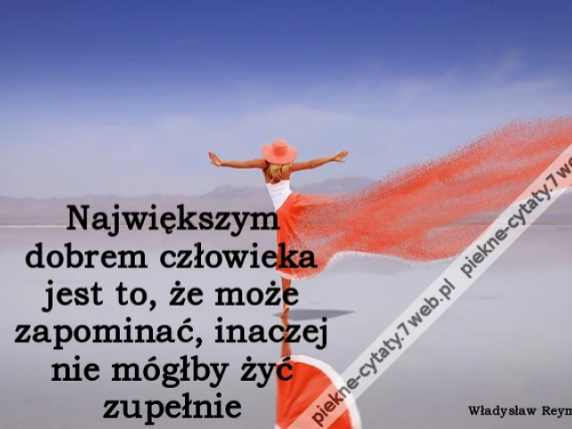 Największym dobrem człowieka jest to, że może zapominać, inaczej nie mógłby żyć zupełnie
