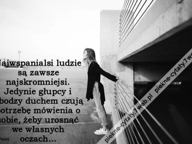 Najwspanialsi ludzie są zawsze najskromniejsi. Jedynie głupcy i ubodzy duchem czują potrzebę mówienia o sobie, żeby urosnąć we własnych oczach…