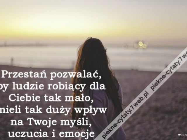Przestań pozwalać, by ludzie robiący dla Ciebie tak mało, mieli tak duży wpływ na Twoje myśli, uczucia i emocje