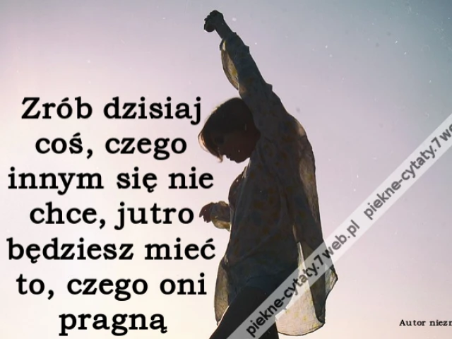 Zrób dzisiaj coś, czego innym się nie chce, jutro będziesz mieć to, czego oni pragną