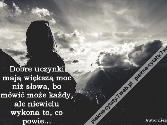 Dobre uczynki mają większą moc niż słowa, bo mówić może każdy, ale niewielu wykona to, co powie…