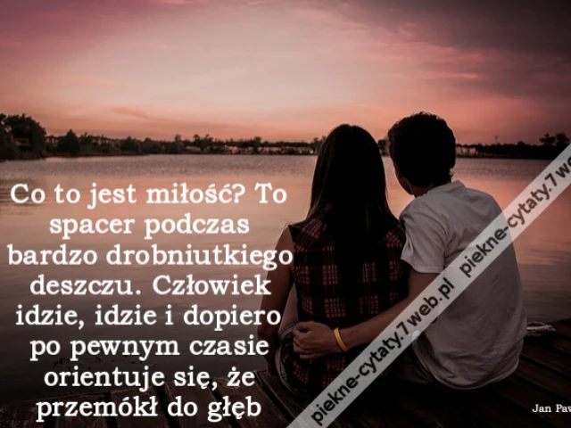 Co to jest miłość? To spacer podczas bardzo drobniutkiego deszczu. Człowiek idzie, idzie i dopiero po pewnym czasie orientuje się, że przemókł do głębi
