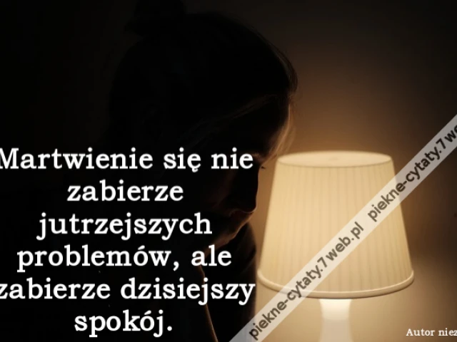 Martwienie się nie zabierze jutrzejszych problemów, ale zabierze dzisiejszy spokój