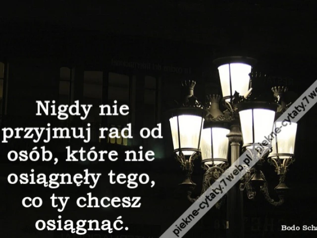 Nigdy nie przyjmuj rad od osób, które nie osiągnęły tego, co ty chcesz osiągnąć