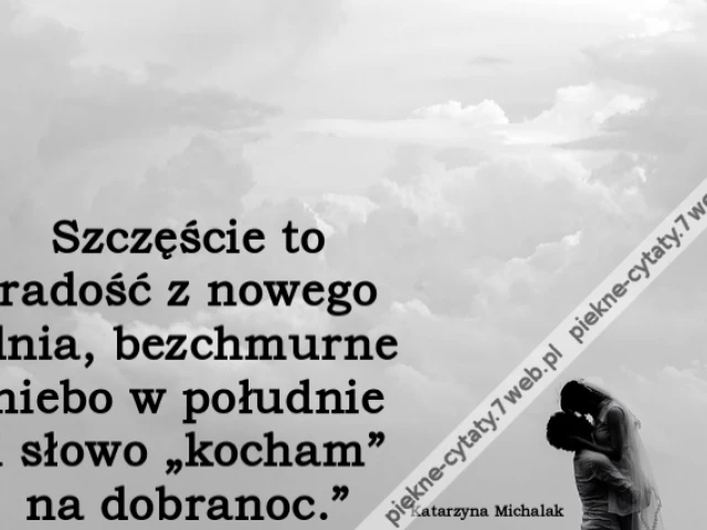 Szczęście to radość z nowego dnia, bezchmurne niebo w południe i słowo „kocham” na dobranoc.