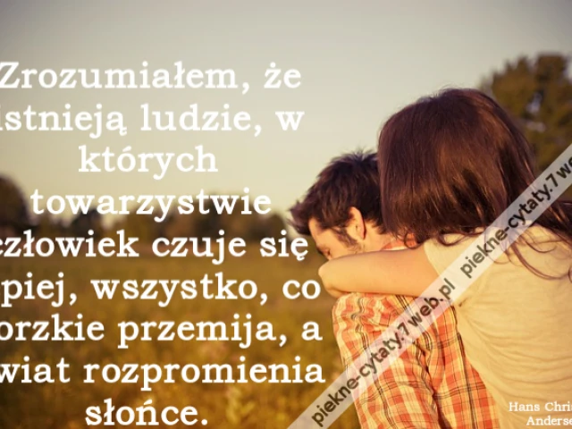 Zrozumiałem, że istnieją ludzie, w których towarzystwie człowiek czuje się lepiej, wszystko, co gorzkie przemija, a świat rozpromienia słońce.