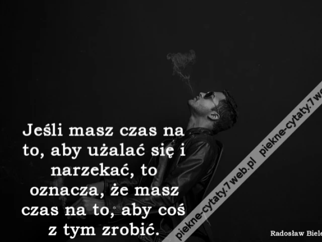 Jeśli masz czas na to, aby użalać się i narzekać, to oznacza, że masz czas na to, aby coś z tym zrobić.