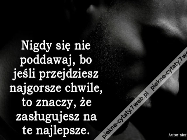 Nigdy się nie poddawaj, bo jeśli przejdziesz najgorsze chwile, to znaczy, że zasługujesz na te najlepsze